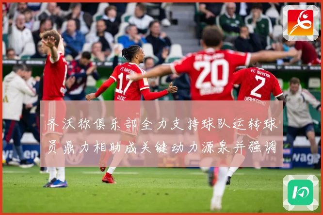 齐沃称俱乐部全力支持球队运转球员鼎力相助成关键动力源泉并强调战术观察：最新赛事动态与深度分析