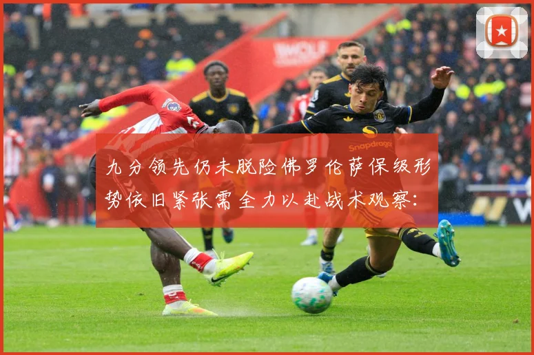 九分领先仍未脱险佛罗伦萨保级形势依旧紧张需全力以赴战术观察：最新赛事动态与深度分析