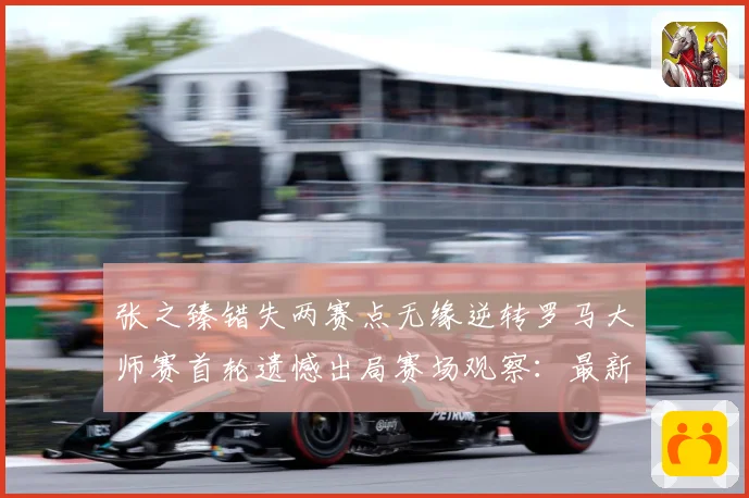 张之臻错失两赛点无缘逆转罗马大师赛首轮遗憾出局赛场观察：最新赛事动态与深度分析