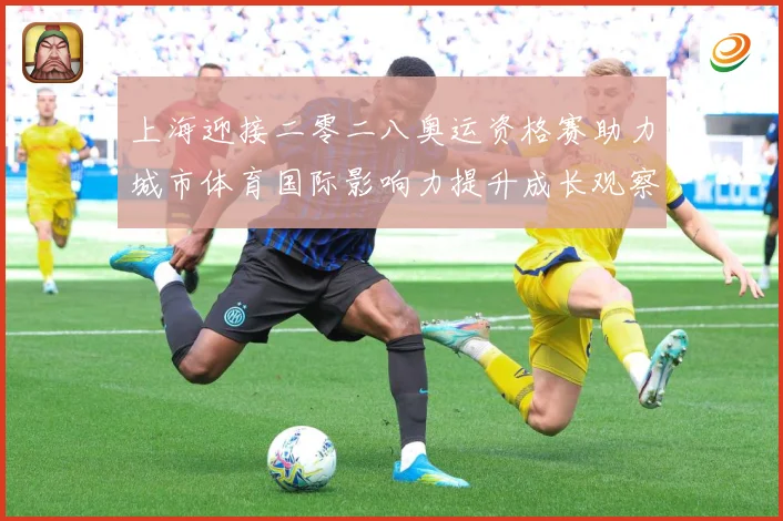 上海迎接二零二八奥运资格赛助力城市体育国际影响力提升成长观察：最新赛事动态与深度分析