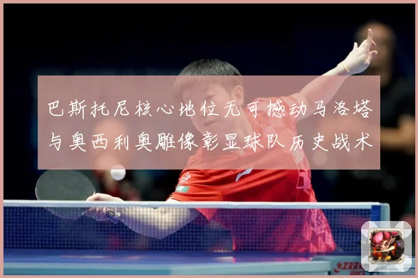 巴斯托尼核心地位无可撼动马洛塔与奥西利奥雕像彰显球队历史战术观察：最新赛事动态与深度分析