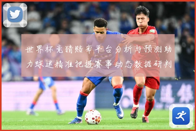 世界杯竞猜赔率平台分析与预测助力球迷精准把握赛事动态数据研判：最新赛事动态与深度分析