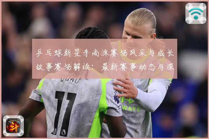 乒乓球新星李尚洙赛场风采与成长故事赛场解读：最新赛事动态与深度分析