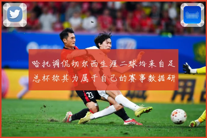 哈托调侃切尔西生涯二球均来自足总杯称其为属于自己的赛事数据研判：最新赛事动态与深度分析