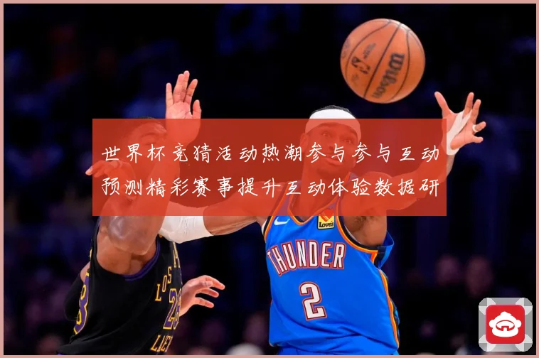 世界杯竞猜活动热潮参与参与互动预测精彩赛事提升互动体验数据研判：最新赛事动态与深度分析