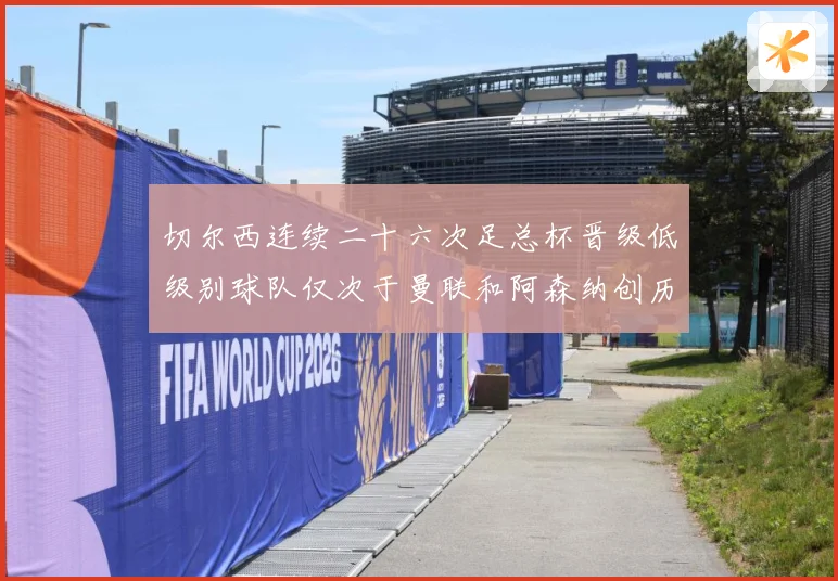 切尔西连续二十六次足总杯晋级低级别球队仅次于曼联和阿森纳创历数据研判：最新赛事动态与深度分析