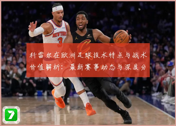 科雷尔在欧洲足球技术特点与战术价值解析：最新赛事动态与深度分析