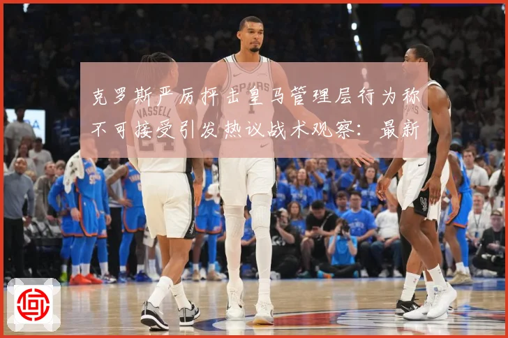 克罗斯严厉抨击皇马管理层行为称不可接受引发热议战术观察：最新赛事动态与深度分析