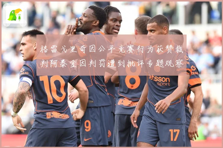 格雷戈里奇因公平竞赛行为获赞裁判阿泰金因判罚遭到批评专题观察：最新赛事动态与深度分析