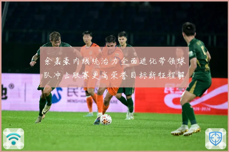 余嘉豪内线统治力全面进化带领球队冲击联赛更高荣誉目标新征程解析：最新赛事动态与深度分析