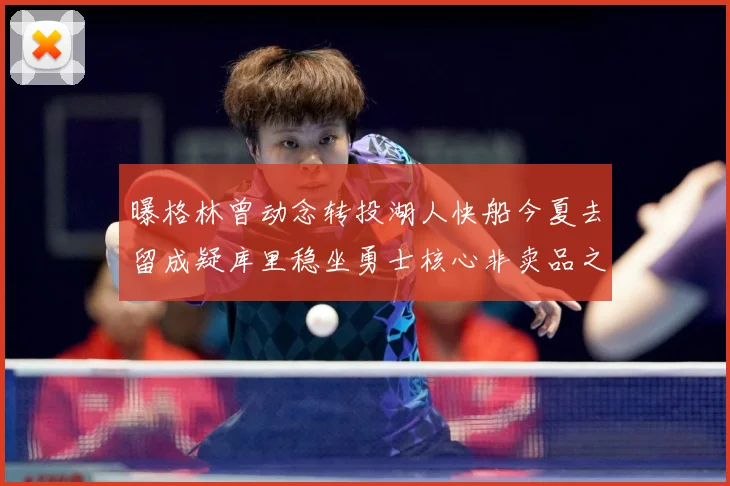 曝格林曾动念转投湖人快船今夏去留成疑库里稳坐勇士核心非卖品之战术观察：最新赛事动态与深度分析