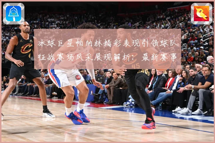冰球巨星帕纳林精彩表现引领球队征战赛场风采展现解析：最新赛事动态与深度分析
