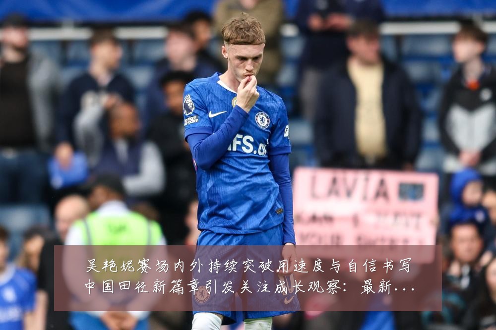 吴艳妮赛场内外持续突破用速度与自信书写中国田径新篇章引发关注成长观察:最新赛事动态与深度分析