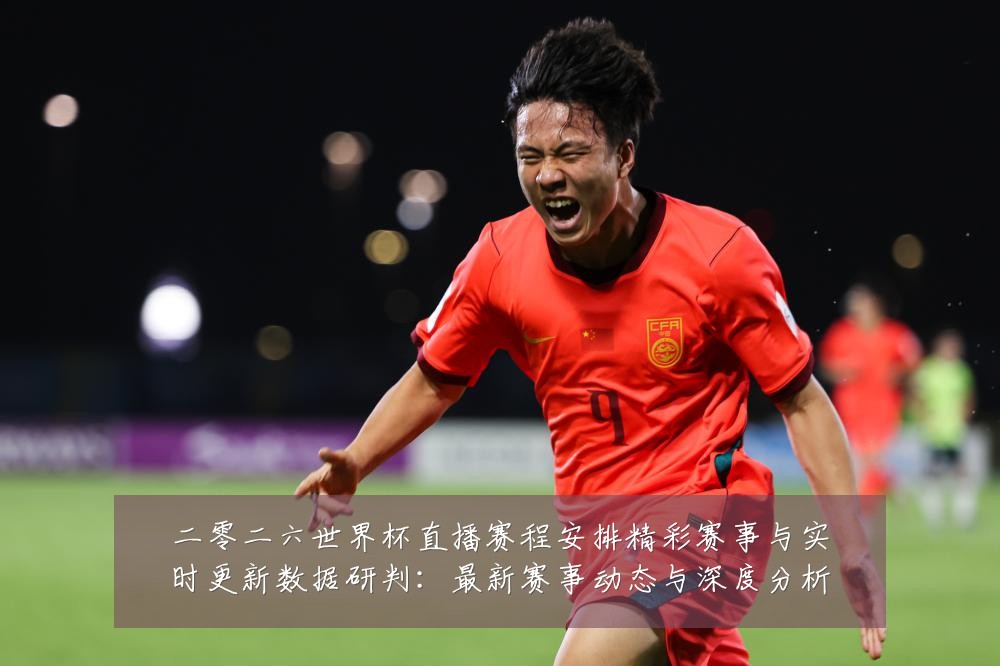 二零二六世界杯直播赛程安排精彩赛事与实时更新数据研判:最新赛事动态与深度分析