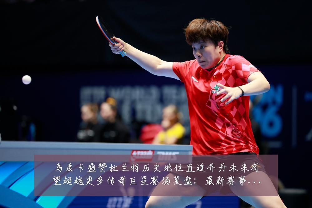 乌度卡盛赞杜兰特历史地位直追乔丹未来有望超越更多传奇巨星赛场复盘:最新赛事动态与深度分析