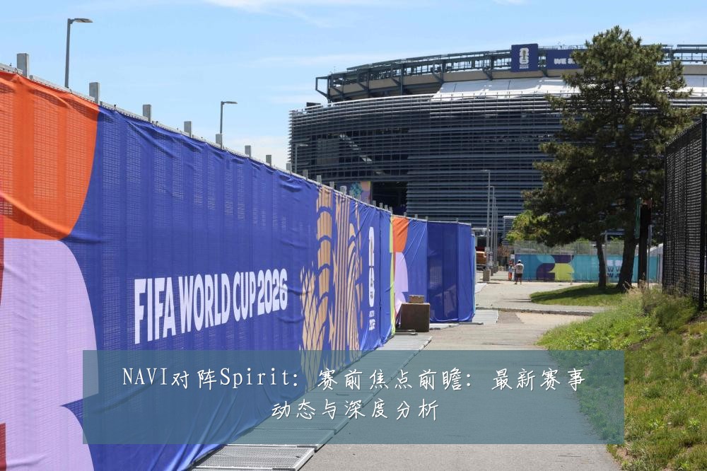 NAVI对阵Spirit:赛前焦点前瞻:最新赛事动态与深度分析