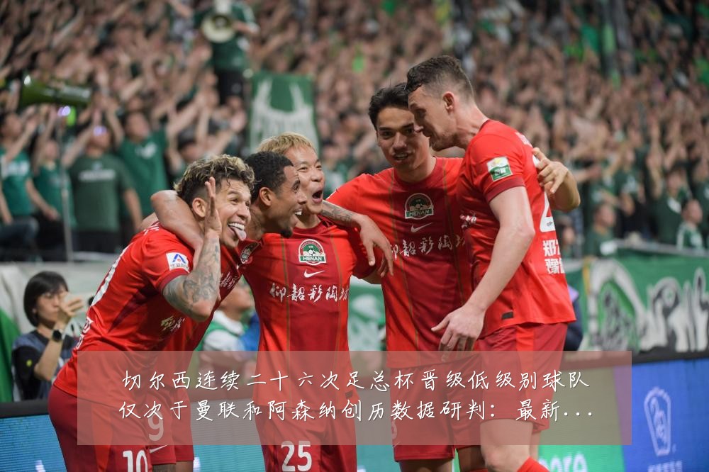 切尔西连续二十六次足总杯晋级低级别球队仅次于曼联和阿森纳创历数据研判:最新赛事动态与深度分析