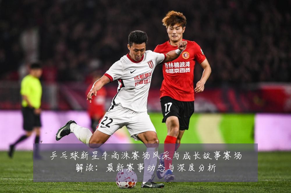 乒乓球新星李尚洙赛场风采与成长故事赛场解读:最新赛事动态与深度分析
