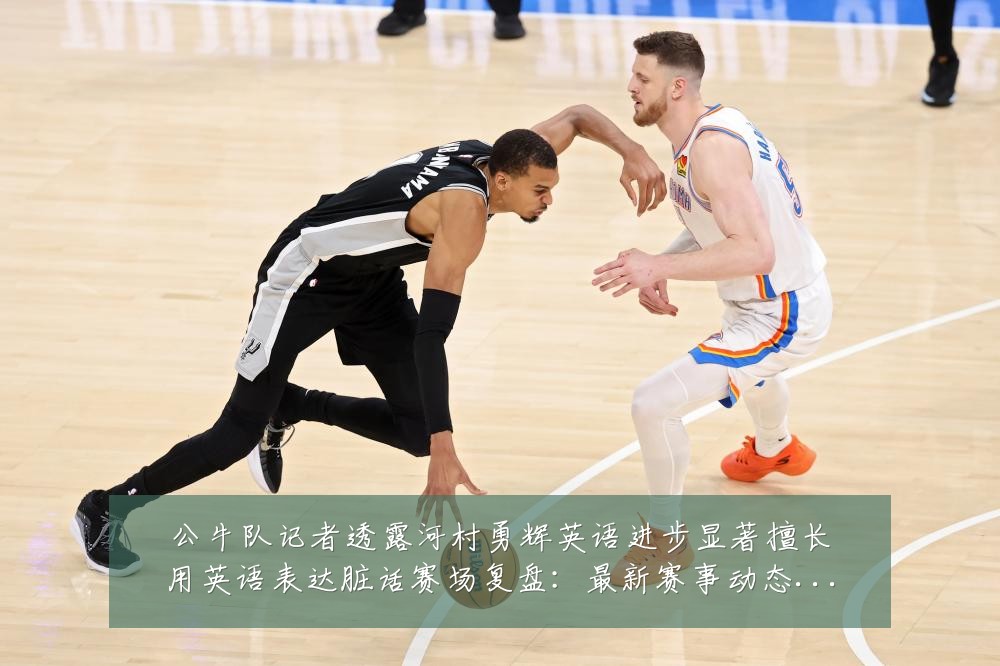 公牛队记者透露河村勇辉英语进步显著擅长用英语表达脏话赛场复盘:最新赛事动态与深度分析