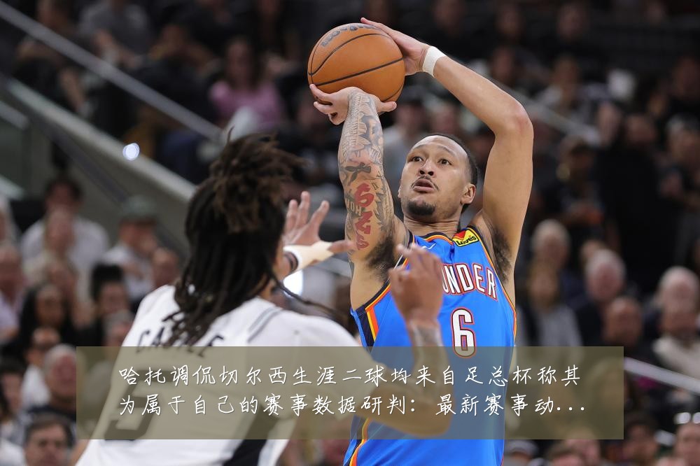 哈托调侃切尔西生涯二球均来自足总杯称其为属于自己的赛事数据研判:最新赛事动态与深度分析