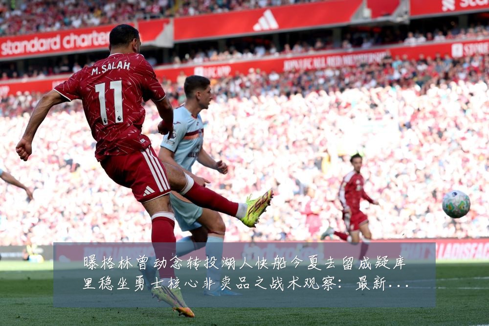 曝格林曾动念转投湖人快船今夏去留成疑库里稳坐勇士核心非卖品之战术观察:最新赛事动态与深度分析