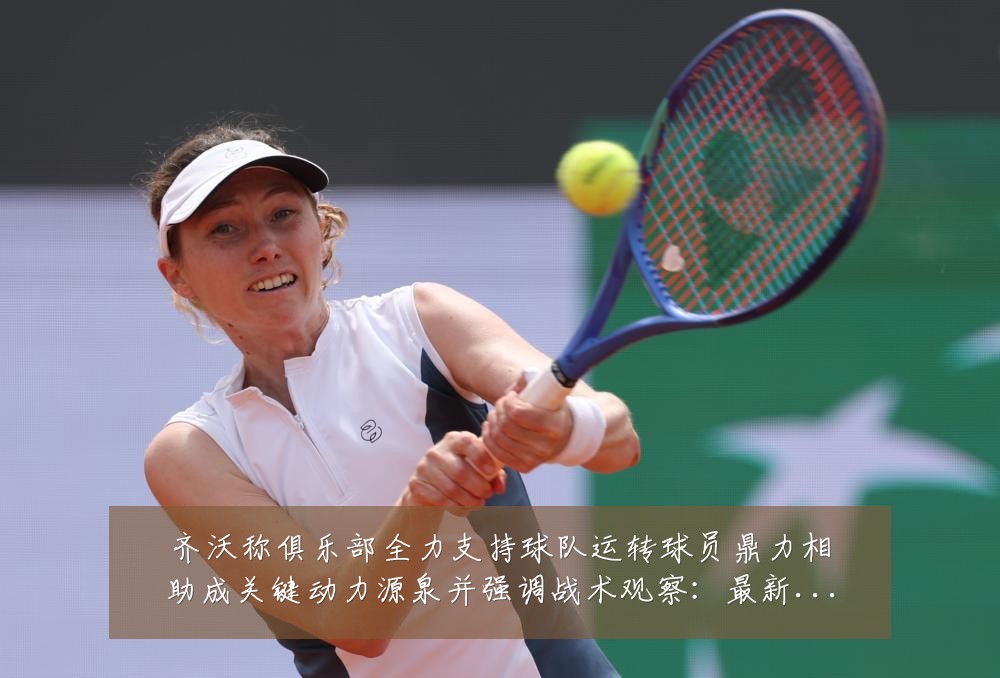 齐沃称俱乐部全力支持球队运转球员鼎力相助成关键动力源泉并强调战术观察:最新赛事动态与深度分析