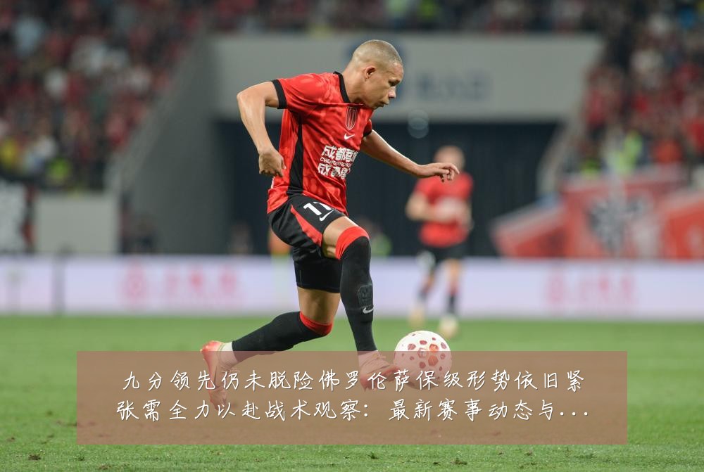 九分领先仍未脱险佛罗伦萨保级形势依旧紧张需全力以赴战术观察：最新赛事动态与深度分析